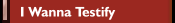 I Wanna Testify